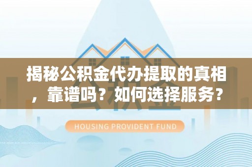 兰考揭秘公积金代办提取的真相，靠谱吗？如何选择服务？