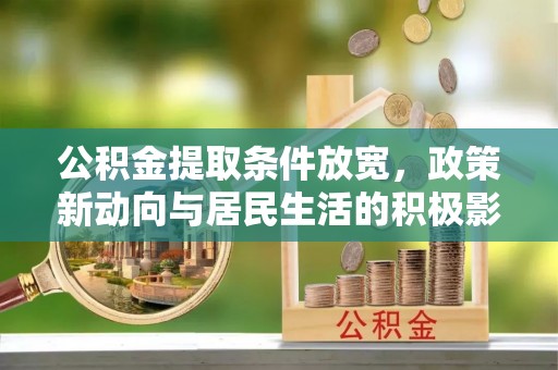 兰考公积金提取条件放宽，政策新动向与居民生活的积极影响