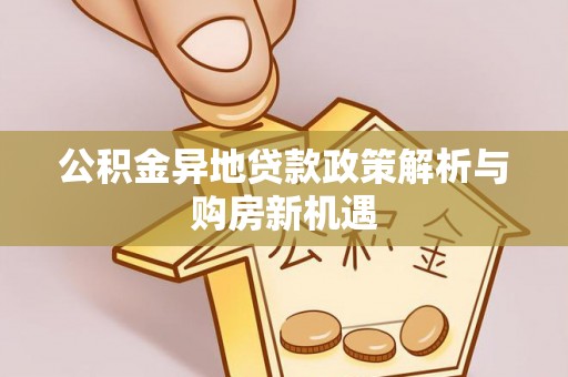 兰考公积金异地贷款政策解析与购房新机遇