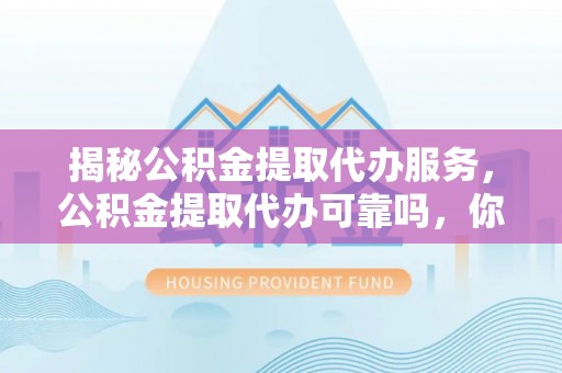 兰考揭秘公积金提取代办服务，公积金提取代办可靠吗，你需要知道的真相