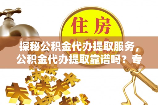 兰考探秘公积金代办提取服务，公积金代办提取靠谱吗？专业解读与实用指南