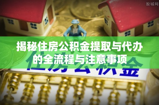 兰考揭秘住房公积金提取与代办的全流程与注意事项