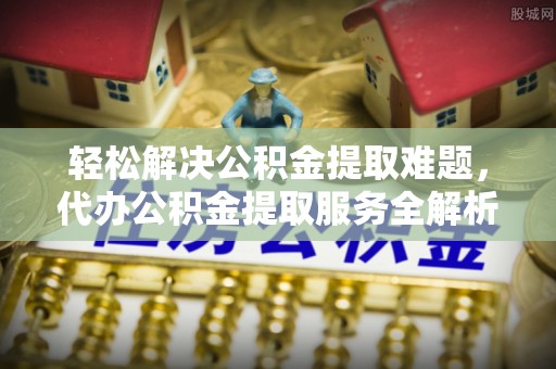 兰考轻松解决公积金提取难题，代办公积金提取服务全解析