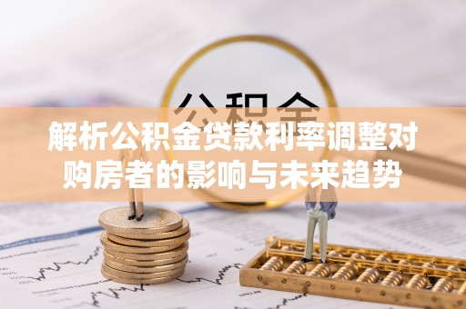兰考解析公积金贷款利率调整对购房者的影响与未来趋势