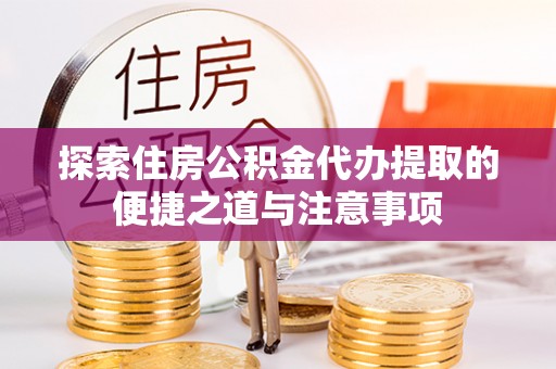 兰考探索住房公积金代办提取的便捷之道与注意事项