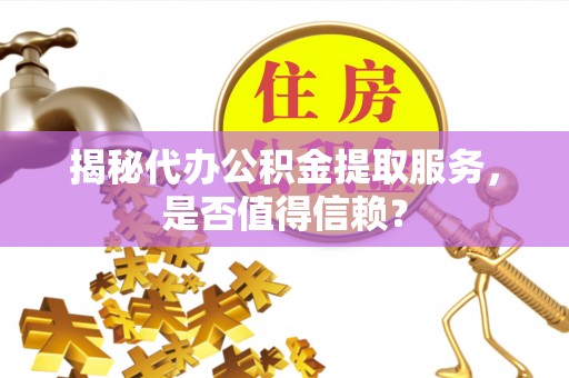 兰考揭秘代办公积金提取服务，是否值得信赖？
