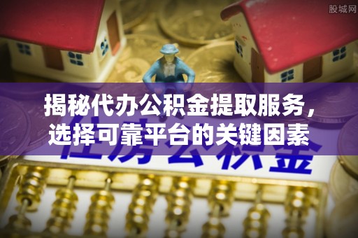 兰考揭秘代办公积金提取服务，选择可靠平台的关键因素