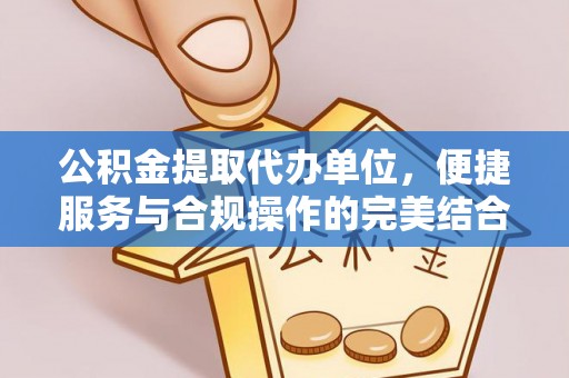 兰考公积金提取代办单位，便捷服务与合规操作的完美结合