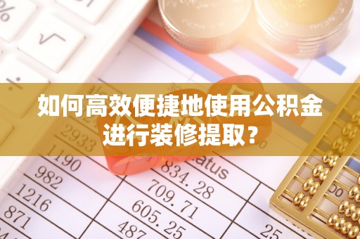 兰考如何高效便捷地使用公积金进行装修提取？