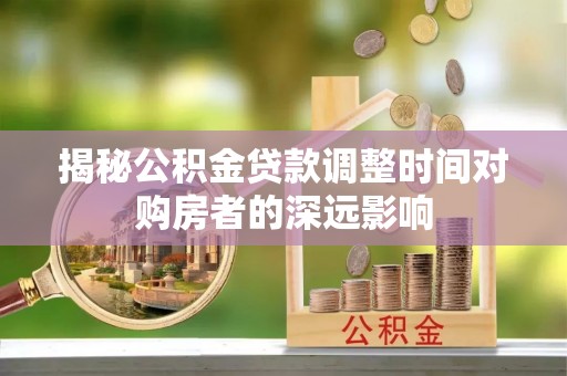 兰考揭秘公积金贷款调整时间对购房者的深远影响