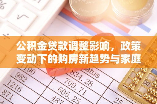 兰考公积金贷款调整影响，政策变动下的购房新趋势与家庭财务规划