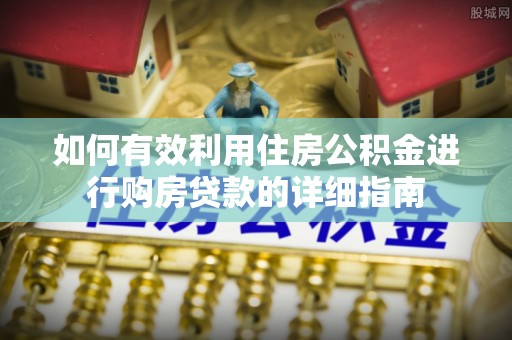 兰考如何有效利用住房公积金进行购房贷款的详细指南