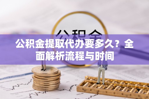 兰考公积金提取代办要多久？全面解析流程与时间