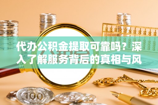 兰考代办公积金提取可靠吗？深入了解服务背后的真相与风险