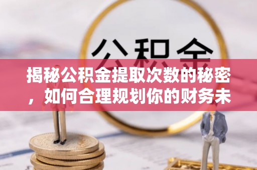 兰考揭秘公积金提取次数的秘密，如何合理规划你的财务未来？