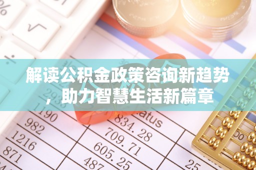 兰考解读公积金政策咨询新趋势，助力智慧生活新篇章