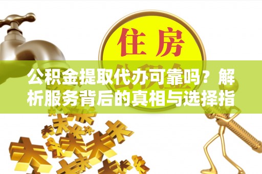 兰考公积金提取代办可靠吗？解析服务背后的真相与选择指南