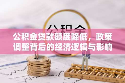 兰考公积金贷款额度降低，政策调整背后的经济逻辑与影响分析