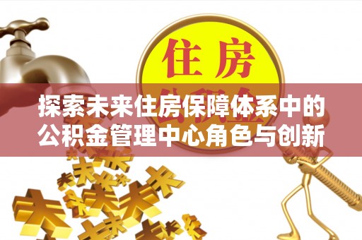 兰考探索未来住房保障体系中的公积金管理中心角色与创新