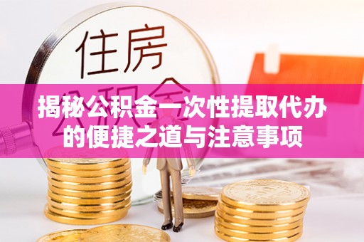兰考揭秘公积金一次性提取代办的便捷之道与注意事项