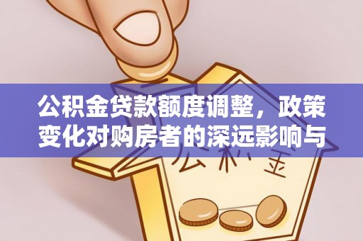 兰考公积金贷款额度调整，政策变化对购房者的深远影响与应对策略