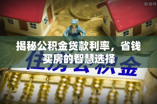 兰考揭秘公积金贷款利率，省钱买房的智慧选择