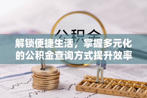 兰考解锁便捷生活，掌握多元化的公积金查询方式提升效率