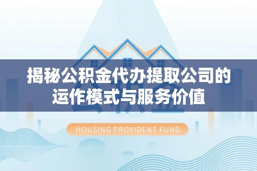 兰考揭秘公积金代办提取公司的运作模式与服务价值