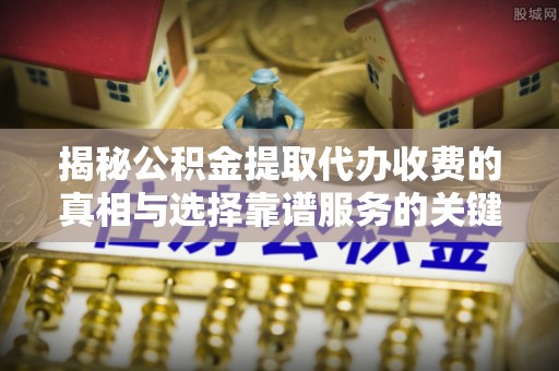 兰考揭秘公积金提取代办收费的真相与选择靠谱服务的关键