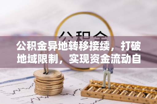 兰考公积金异地转移接续，打破地域限制，实现资金流动自由