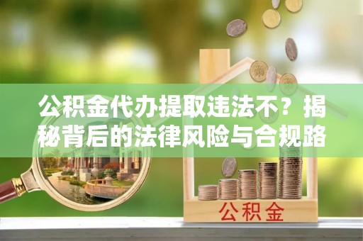 兰考公积金代办提取违法不？揭秘背后的法律风险与合规路径