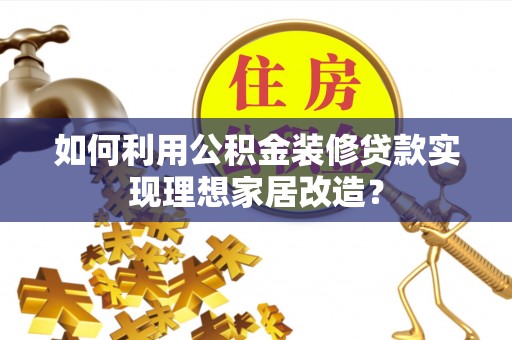 兰考如何利用公积金装修贷款实现理想家居改造？