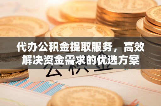 兰考代办公积金提取服务，高效解决资金需求的优选方案