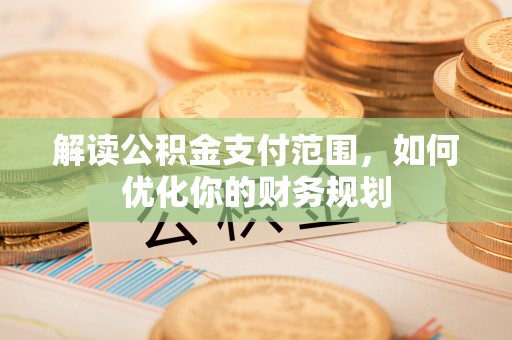 兰考解读公积金支付范围，如何优化你的财务规划