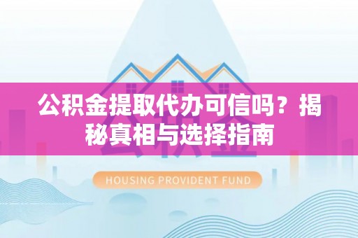 兰考公积金提取代办可信吗？揭秘真相与选择指南