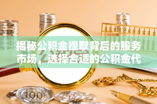 兰考揭秘公积金提取背后的服务市场，选择合适的公积金代办提取公司是关键