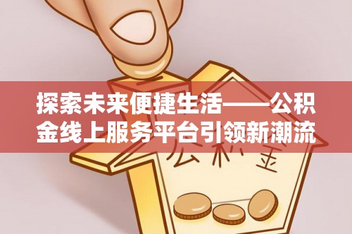 兰考探索未来便捷生活——公积金线上服务平台引领新潮流