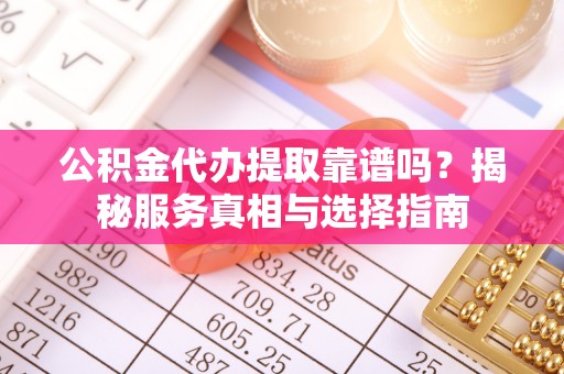 兰考公积金代办提取靠谱吗？揭秘服务真相与选择指南