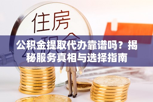 兰考公积金提取代办靠谱吗？揭秘服务真相与选择指南