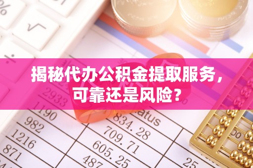 兰考揭秘代办公积金提取服务，可靠还是风险？