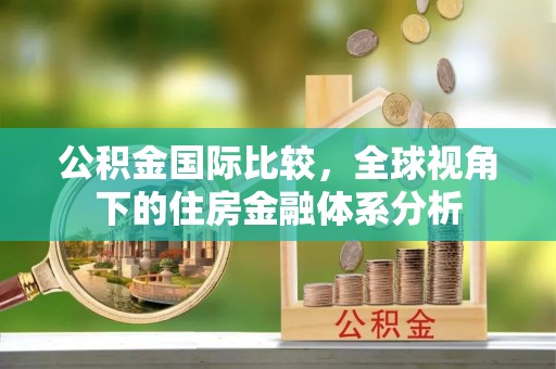 兰考公积金国际比较，全球视角下的住房金融体系分析