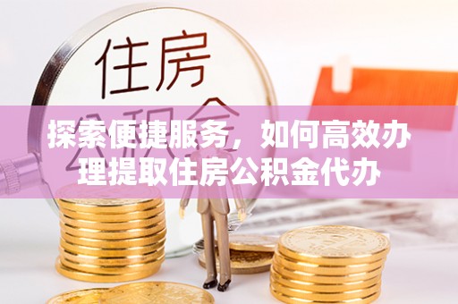 兰考探索便捷服务，如何高效办理提取住房公积金代办